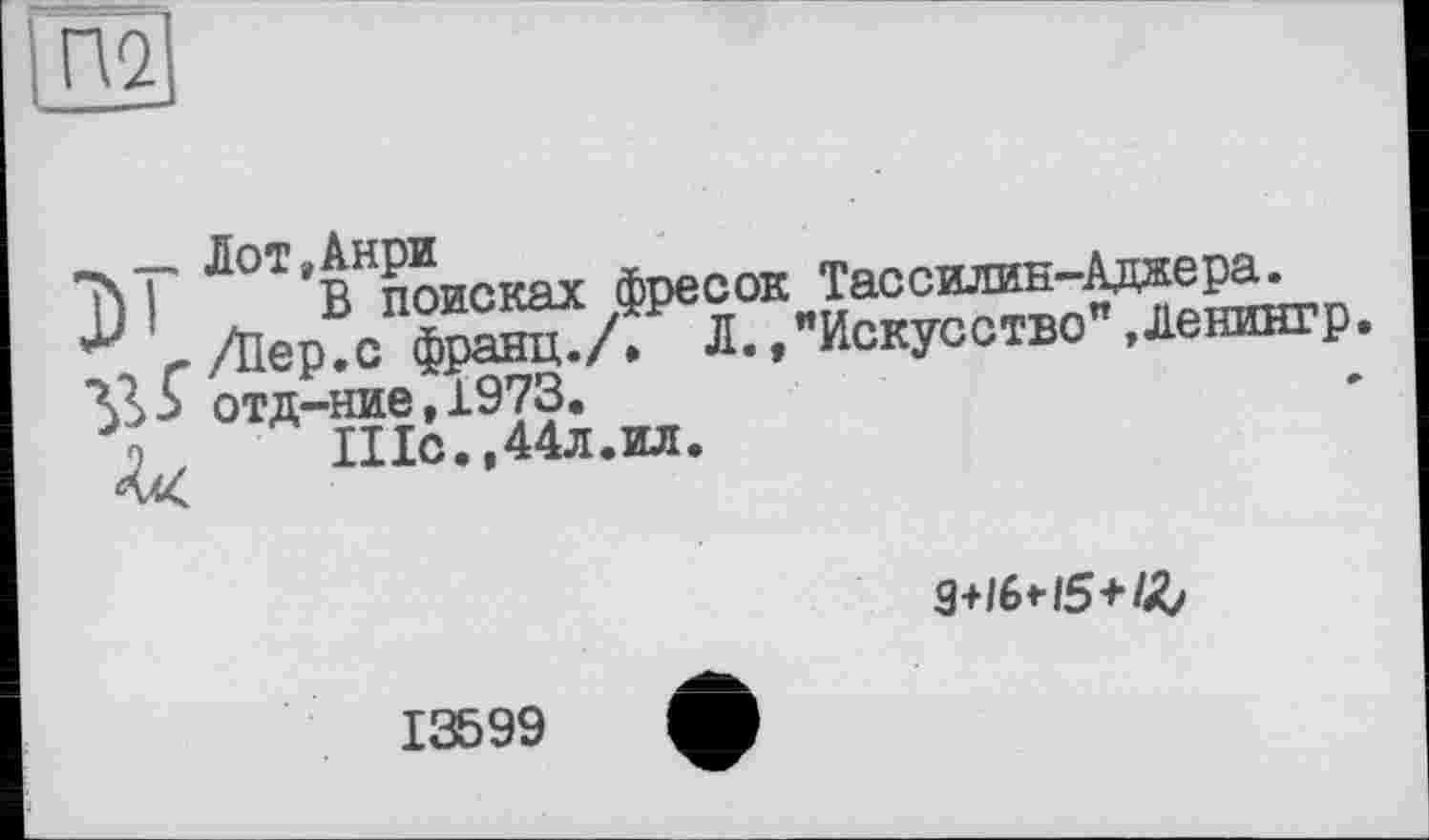 ﻿Лот,Анри
В поисках фресок Тассилин-Аджера. /Йер.с франц./. Л.,"Искусство",Ленингр. отд-ние,1973.
Шс.,44л.ил.
S+/6*/5+/£
13599